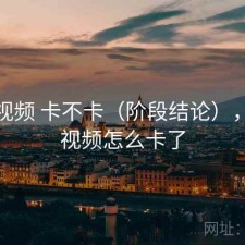 樱桃视频 卡不卡（阶段结论），樱桃视频怎么卡了