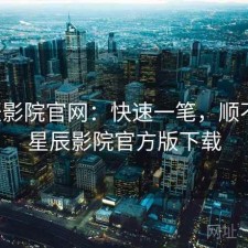 星辰影院官网：快速一笔，顺不顺，星辰影院官方版下载