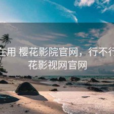 最近在用 樱花影院官网，行不行，樱花影视网官网