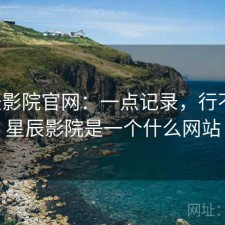星辰影院官网：一点记录，行不行，星辰影院是一个什么网站