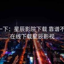 体验一下：星辰影院下载 靠谱不靠谱，在线下载星辰影视