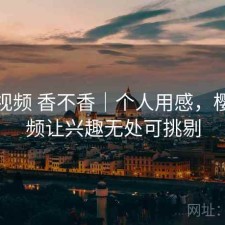 樱桃视频 香不香｜个人用感，樱桃视频让兴趣无处可挑剔