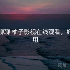 随便聊聊 柚子影视在线观看，好不好用