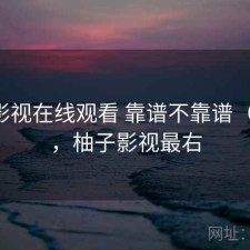 柚子影视在线观看 靠谱不靠谱（留档），柚子影视最右