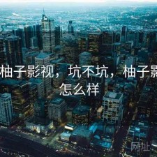 刚用 柚子影视，坑不坑，柚子影视tv怎么样