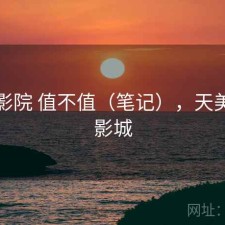 天美影院 值不值（笔记），天美国际影城