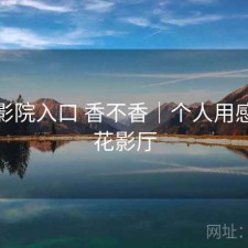 樱花影院入口 香不香｜个人用感，樱花影厅