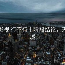 天美影视 行不行｜阶段结论，天美影城