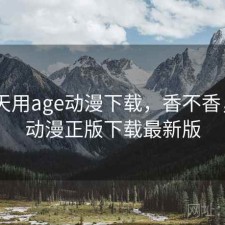 这两天用age动漫下载，香不香，age动漫正版下载最新版