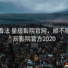 个人看法 星辰影院官网，顺不顺，星辰影院官方2020