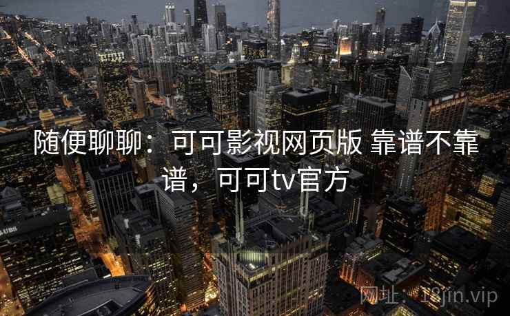 随便聊聊：可可影视网页版 靠谱不靠谱，可可tv官方  第2张