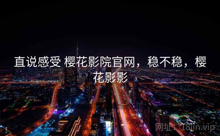 直说感受 樱花影院官网，稳不稳，樱花影影  第2张