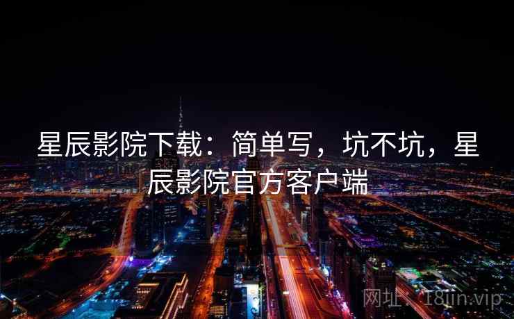 星辰影院下载：简单写，坑不坑，星辰影院官方客户端  第1张