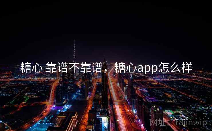 糖心 靠谱不靠谱，糖心app怎么样  第1张