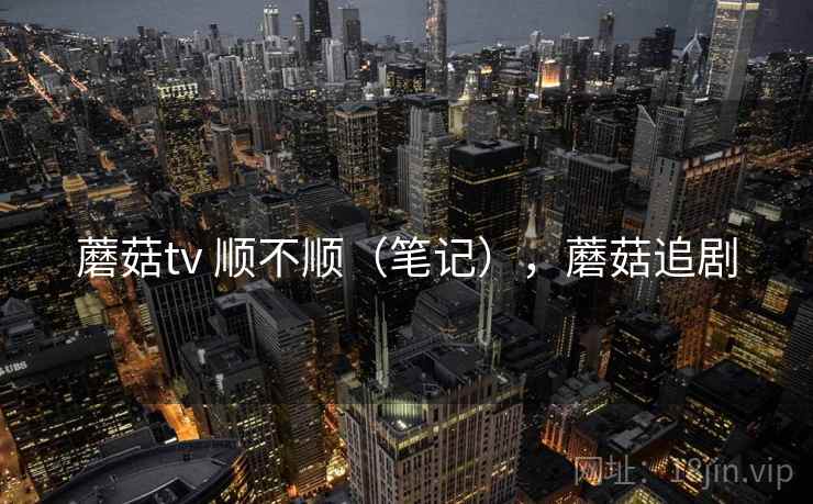 蘑菇tv 顺不顺（笔记），蘑菇追剧  第1张
