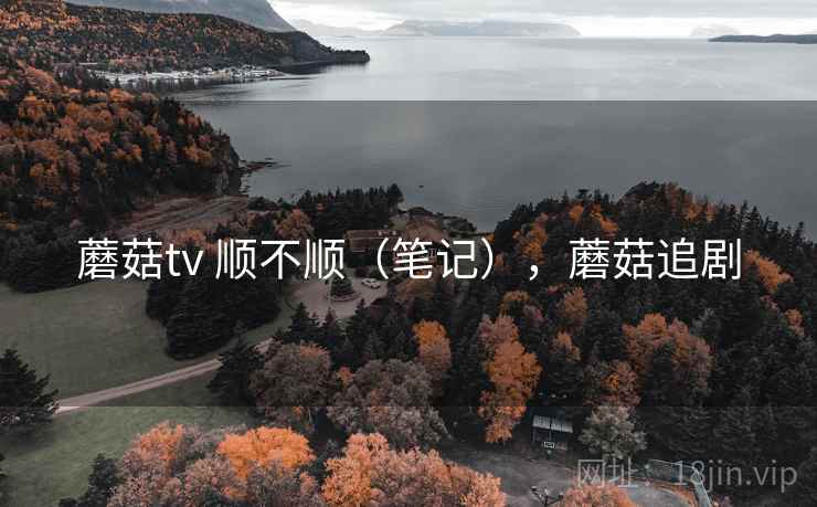 蘑菇tv 顺不顺（笔记），蘑菇追剧  第2张