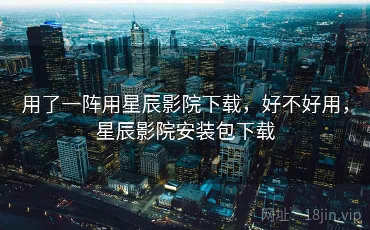 用了一阵用星辰影院下载，好不好用，星辰影院安装包下载  第2张