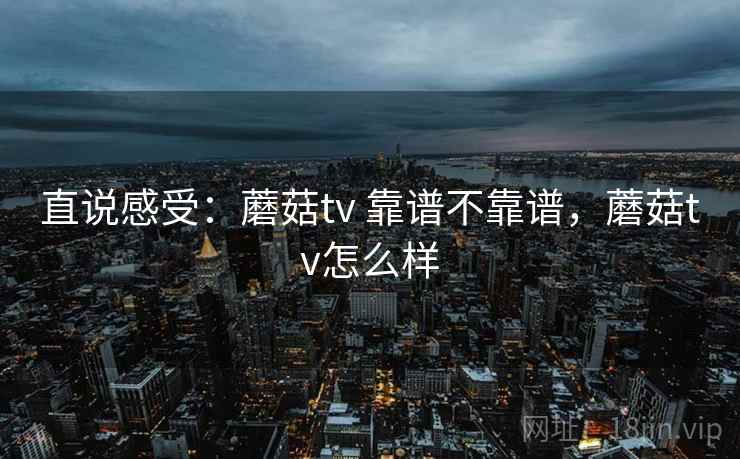 直说感受：蘑菇tv 靠谱不靠谱，蘑菇tv怎么样  第2张