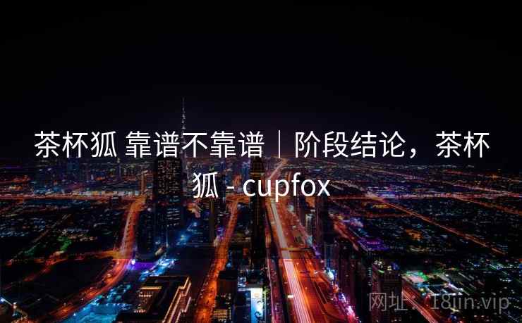 茶杯狐 靠谱不靠谱｜阶段结论，茶杯狐 - cupfox  第2张