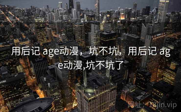 用后记 age动漫，坑不坑，用后记 age动漫,坑不坑了  第2张