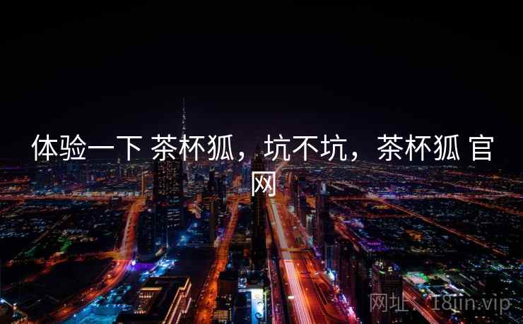 体验一下 茶杯狐，坑不坑，茶杯狐 官网  第1张