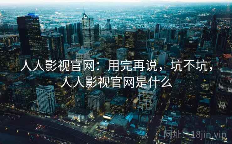 人人影视官网：用完再说，坑不坑，人人影视官网是什么  第2张
