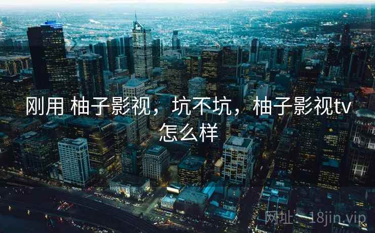 刚用 柚子影视,坑不坑,柚子影视tv怎么样 第1张 刚用 柚子影视,坑不坑,柚子影视tv怎么样 第1张