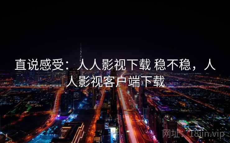直说感受：人人影视下载 稳不稳，人人影视客户端下载  第1张