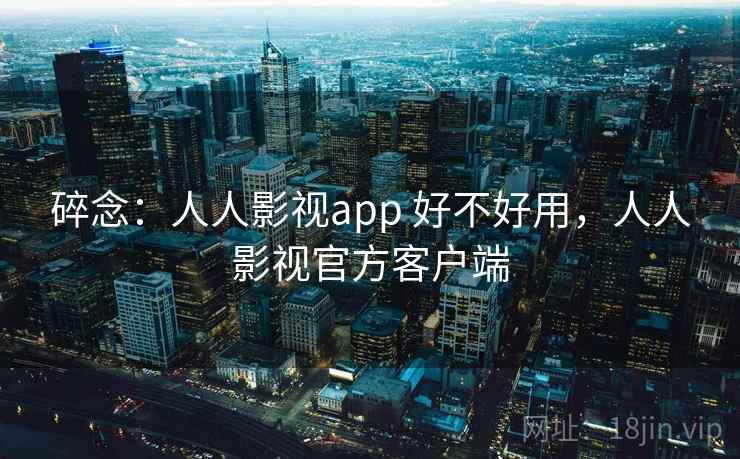 碎念:人人影视app 好不好用,人人影视官方客户端 第1张 碎念:人人影视app 好不好用,人人影视官方客户端 第1张