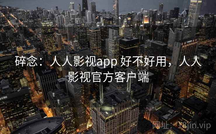 碎念:人人影视app 好不好用,人人影视官方客户端 第2张 碎念:人人影视app 好不好用,人人影视官方客户端 第2张