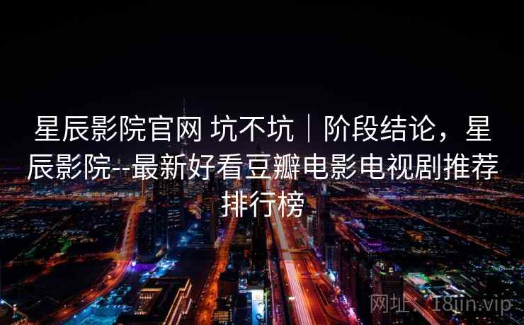 星辰影院官网 坑不坑｜阶段结论，星辰影院--最新好看豆瓣电影电视剧推荐排行榜  第1张