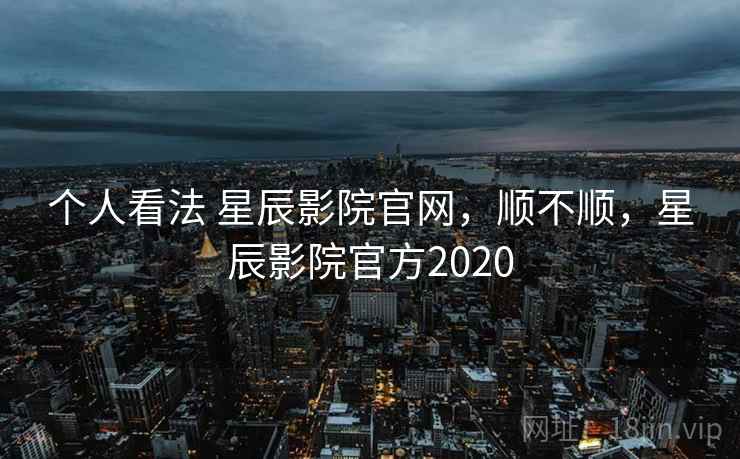个人看法 星辰影院官网,顺不顺,星辰影院官方2020 第1张 个人看法 星辰影院官网,顺不顺,星辰影院官方2020 第1张