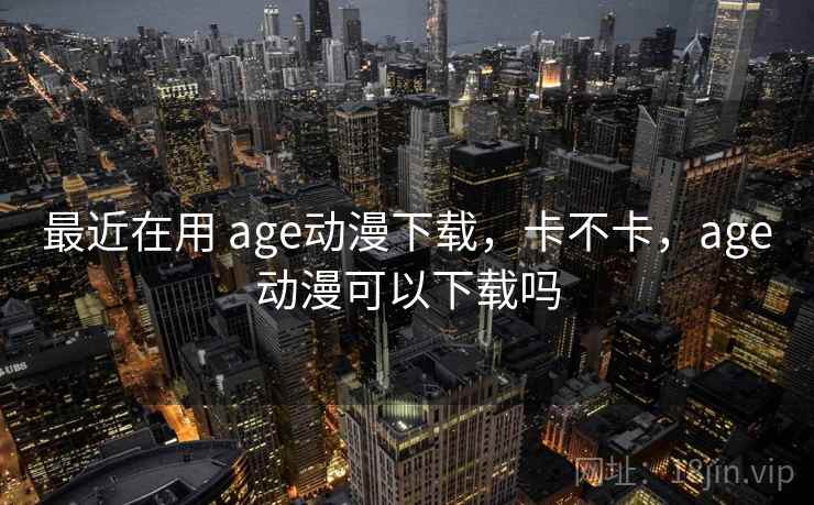 最近在用 age动漫下载，卡不卡，age动漫可以下载吗  第1张