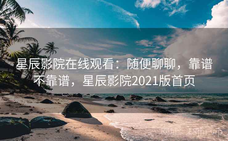 星辰影院在线观看:随便聊聊,靠谱不靠谱,星辰影院2021版首页 第1张 星辰影院在线观看:随便聊聊,靠谱不靠谱,星辰影院2021版首页 第1张