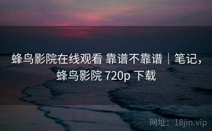 蜂鸟影院在线观看 靠谱不靠谱｜笔记，蜂鸟影院 720p 下载  第1张