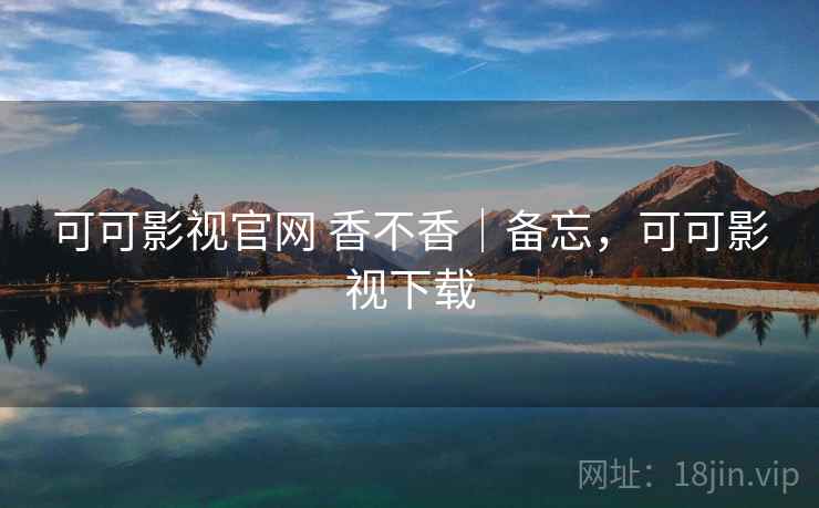 可可影视官网 香不香｜备忘，可可影视下载  第1张