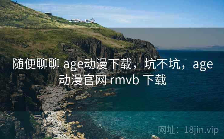 随便聊聊 age动漫下载，坑不坑，age动漫官网 rmvb 下载  第1张