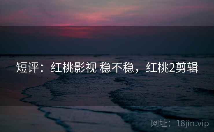 短评：红桃影视 稳不稳，红桃2剪辑  第2张