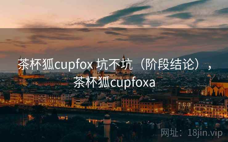 茶杯狐cupfox 坑不坑（阶段结论），茶杯狐cupfoxa  第2张
