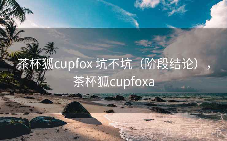 茶杯狐cupfox 坑不坑（阶段结论），茶杯狐cupfoxa  第1张