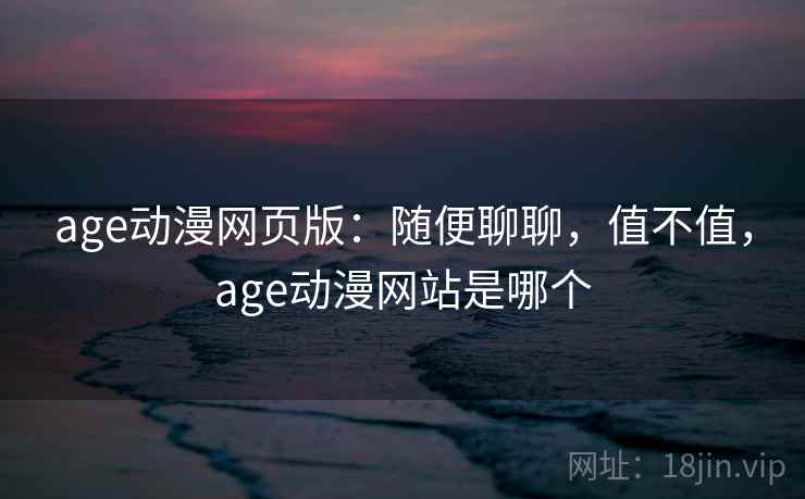 age动漫网页版：随便聊聊，值不值，age动漫网站是哪个  第2张