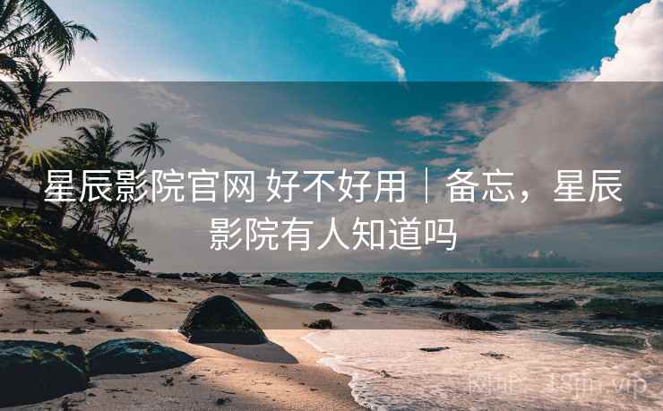 星辰影院官网 好不好用｜备忘，星辰影院有人知道吗  第2张