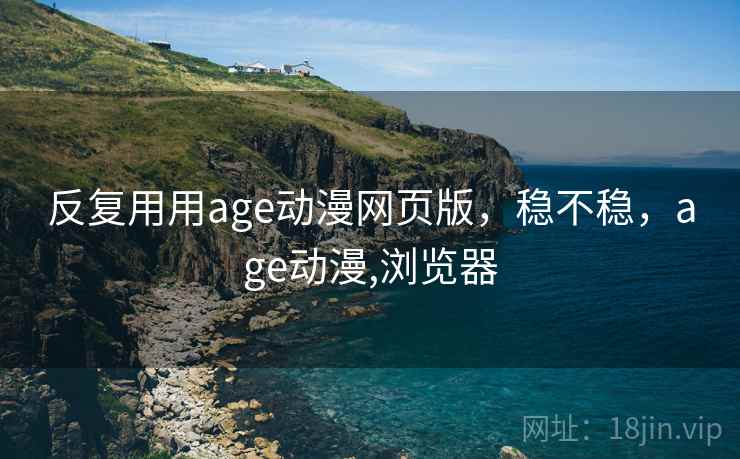 反复用用age动漫网页版，稳不稳，age动漫,浏览器  第1张