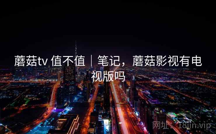 蘑菇tv 值不值｜笔记，蘑菇影视有电视版吗  第2张