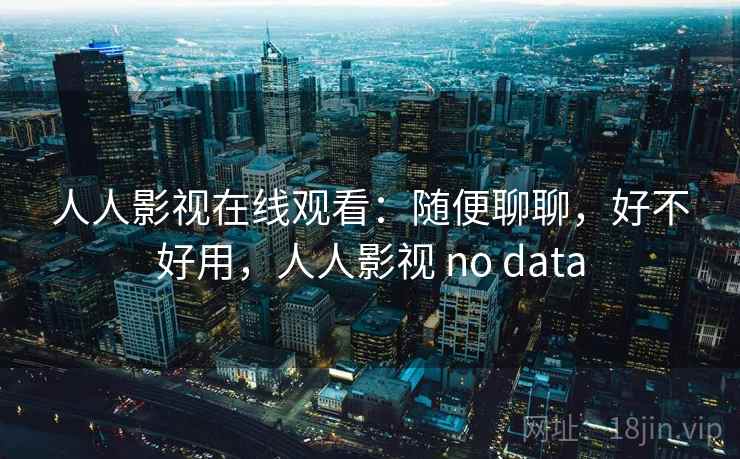 人人影视在线观看：随便聊聊，好不好用，人人影视 no data  第1张