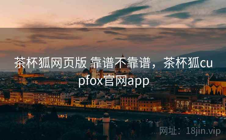 茶杯狐网页版 靠谱不靠谱，茶杯狐cupfox官网app  第1张