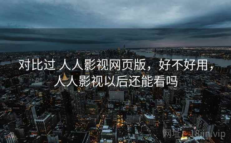 对比过 人人影视网页版，好不好用，人人影视以后还能看吗  第2张