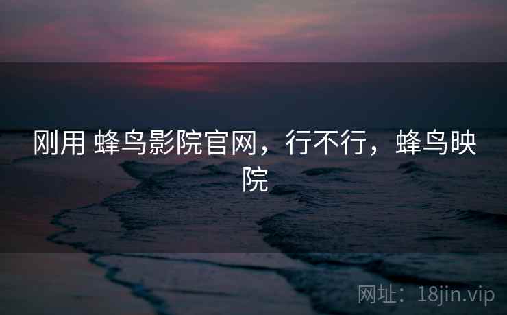 刚用 蜂鸟影院官网，行不行，蜂鸟映院  第2张