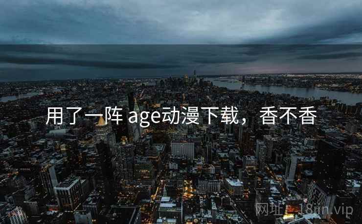 用了一阵 age动漫下载，香不香  第1张