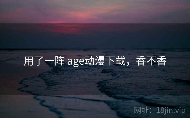 用了一阵 age动漫下载，香不香  第2张
